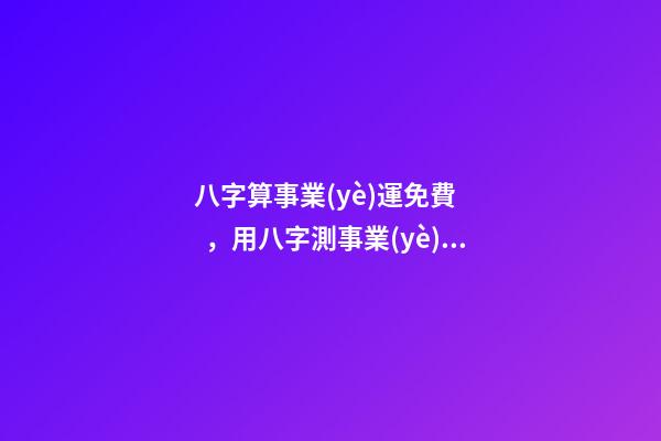 八字算事業(yè)運免費，用八字測事業(yè)運？ 免費八字算事業(yè)，免費算一生的事業(yè)方向